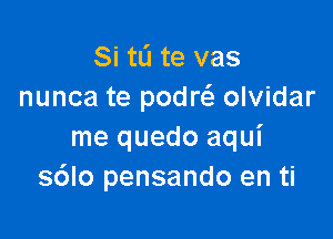 Si tli te vas
nunca te podrcS, olvidar

me quedo aqui
sdlo pensando en ti