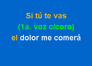 Si tL'I te vas
(1a. voz clcoro)

el dolor me comera