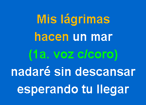 Mis Iaigrimas
hacen un mar

(1a. voz clcoro)
nadam sin descansar
esperando tu llegar