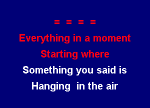 Something you said is
Hanging in the air