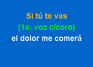 Si tL'I te vas
(1a. voz clcoro)

el dolor me comera