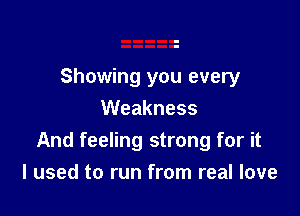 Showing you every

VVeakness
And feeling strong for it
I used to run from real love