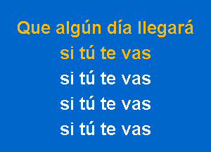 Que algL'm dia llegare'l
si tL'I te vas

si tL'I te vas
si ti! te vas
si tL'I te vas