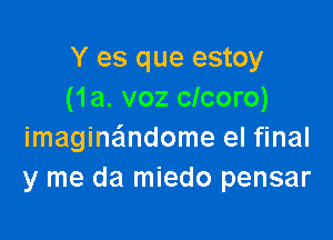 Y es que estoy
(1a. voz clcoro)

imagine'mdome el final
y me da miedo pensar