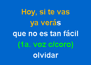 Hoy, si te vas
ya veras

que no es tan fzilcil
(1a. voz clcoro)
olvidar