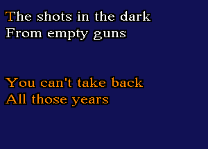 The Shots in the dark
From empty guns

You can't take back
All those years