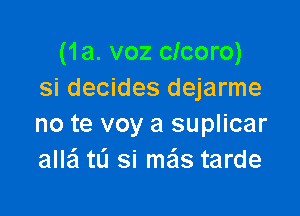 (1a. voz clcoro)
Si decides dejarme

no te voy a suplicar
allaSI ta si mais tarde