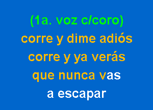 (1a. voz clcoro)
corre y dime adi6s

corre y ya verzils
que nunca vas
a escapar