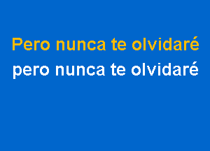 Pero nunca te olvidarcS.
pero nunca te olvidaw