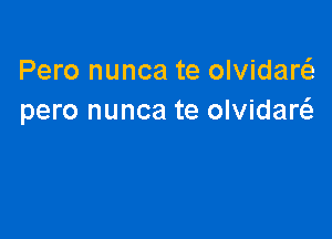 Pero nunca te olvidarcS.
pero nunca te olvidaw