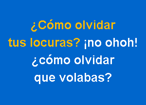 g,Cc')mo olvidar
tus Iocuras? mo ohoh!

g,c6mo olvidar
que volabas?