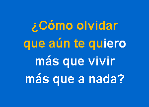 g,C6mo olvidar
que aL'm te quiero

mas que vivir
mas que a nada?