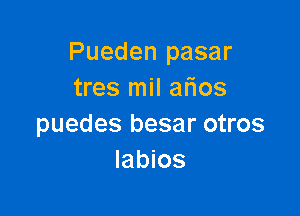 Pueden pasar
tres mil afios

puedes besar otros
labios