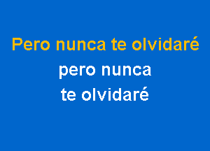 Pero nunca te olvidarcS.
pero nunca

te olvidaw