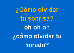 g,C6mo olvidar
tu sonrisa?

oh oh oh
ac6mo olvidar tu
mirada?