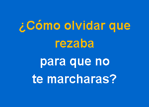 (',C6mo olvidar que
rezaba

para que no
te marcharas?