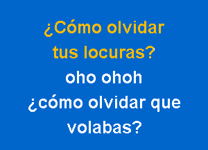 g,C6mo olvidar
tus locuras?

oho ohoh
gcdmo olvidar que
volabas?