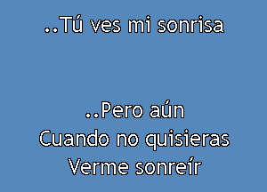 ..TL'1 ves mi sonrisa

..Pero aL'm
Cuando no quisieras
Verme sonreir