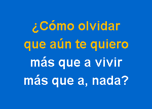 g,C6mo olvidar
que aL'm te quiero

mas que a vivir
mails que a, nada?