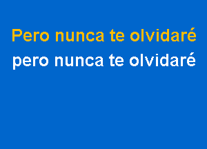 Pero nunca te olvidarc-E
pero nunca te olvidanQ