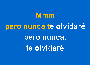 Mmm
pero nunca te olvidanQ

pero nunca,
te olvidaw