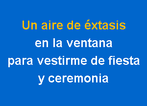 Un aire de 6.xtasis
en la ventana

para vestirme de fiesta
y ceremonia