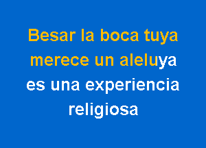 Besar la boca tuya
merece un aleluya

es una experiencia
religiosa