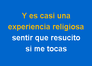 Y es casi una
experiencia religiosa

sentir que resucito
si me tocas