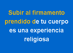 Subir al firmamento
prendido de tu cuerpo

es una experiencia
religiosa