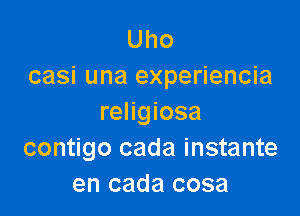 Uho
casi una experiencia

religiosa
contigo cada instante
en cada cosa