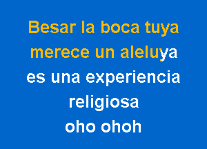 Besar Ia boca tuya
merece un aleluya

es una experiencia
religiosa
oho ohoh