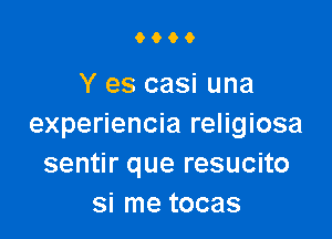 9009

Y es casi una

experiencia religiosa
sentir que resucito
si me tocas