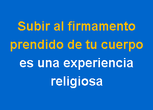 Subir al firmamento
prendido de tu cuerpo

es una experiencia
religiosa