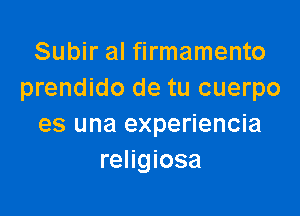 Subir al firmamento
prendido de tu cuerpo

es una experiencia
religiosa