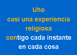 Uho
casi una experiencia

religiosa
contigo cada instante
en cada cosa