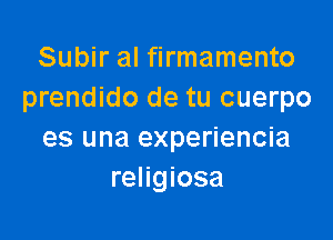 Subir al firmamento
prendido de tu cuerpo

es una experiencia
religiosa