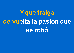 Yque traiga
de vuelta la pasic'm que

se rob6