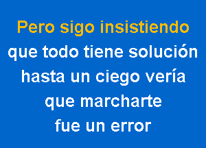 Pero sigo insistiendo
que todo tiene soluci6n
hasta un ciego veria
que marcharte
fue un error