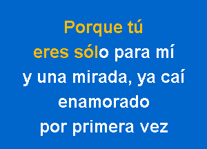 Porque t0
eres sblo para mi

y una mirada, ya cai
enamorado
por primera vez