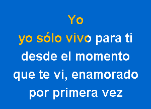 Yo
yo sdlo vivo para ti

desde el momento
que te vi, enamorado
por primera vez