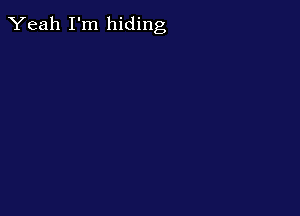Yeah I'm hiding