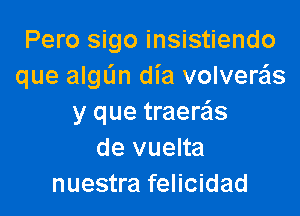 Pero sigo insistiendo
que aIgL'In dia volvews

y que traeras
de vuelta
nuestra felicidad