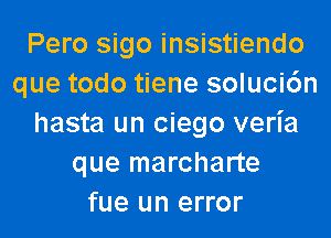 Pero sigo insistiendo
que todo tiene soluci6n
hasta un ciego veria
que marcharte
fue un error