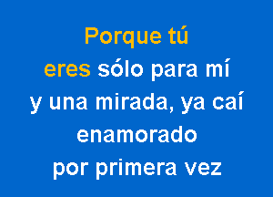 Porque t0
eres sblo para mi

y una mirada, ya cai
enamorado
por primera vez