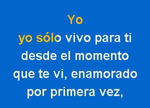 Yo
yo sdlo vivo para ti

desde el momento
que te vi, enamorado
por primera vez,