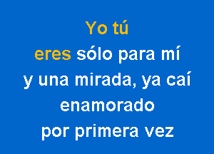 Yo tL'I
eres sblo para mi

y una mirada, ya cai
enamorado
por primera vez