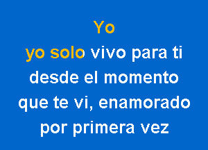 Yo
yo solo vivo para ti

desde el momento
que te vi, enamorado
por primera vez