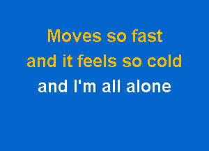 Moves so fast
and it feels so cold

and I'm all alone