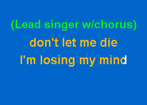 (Lead singer wlchorus)
don't let me die

I'm losing my mind