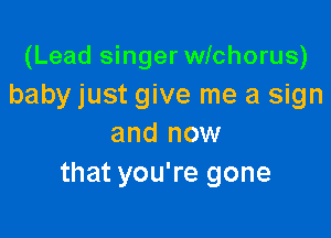 (Lead singer wlchorus)
baby just give me a sign

and now
that you're gone